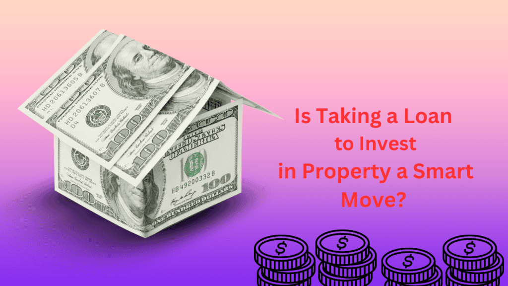 Is Taking a Loan to Invest in Property a Smart Move?